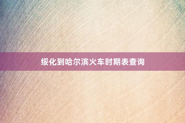 绥化到哈尔滨火车时期表查询