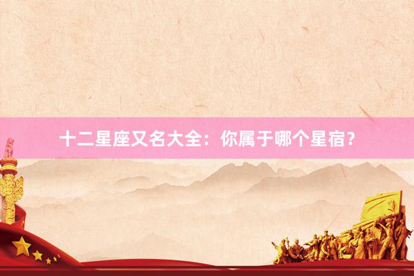 十二星座又名大全：你属于哪个星宿？