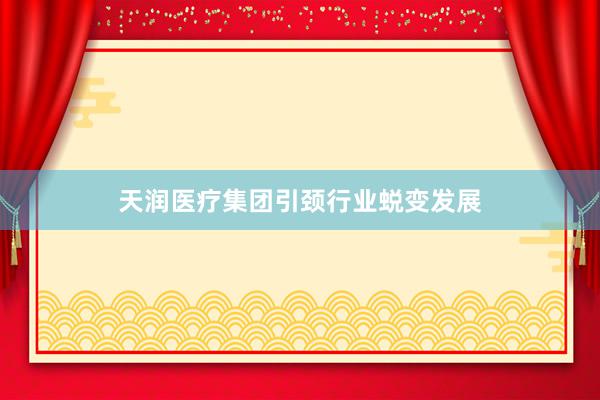 天润医疗集团引颈行业蜕变发展